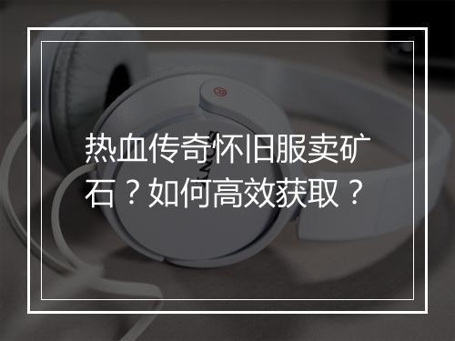 热血传奇怀旧服卖矿石？如何高效获取？
