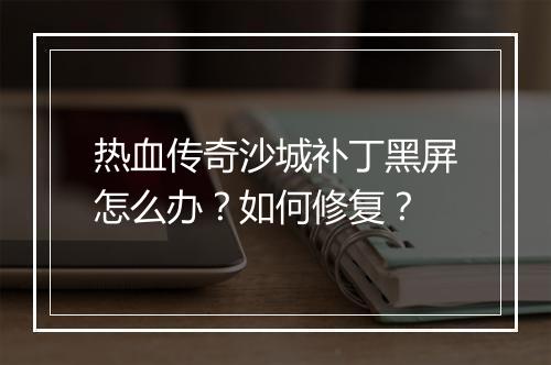 热血传奇沙城补丁黑屏怎么办？如何修复？