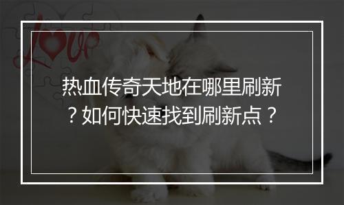 热血传奇天地在哪里刷新？如何快速找到刷新点？