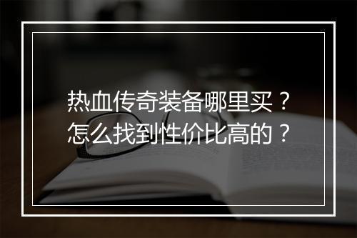 热血传奇装备哪里买？怎么找到性价比高的？