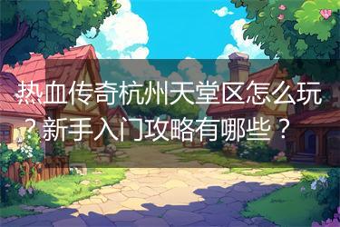 热血传奇杭州天堂区怎么玩？新手入门攻略有哪些？