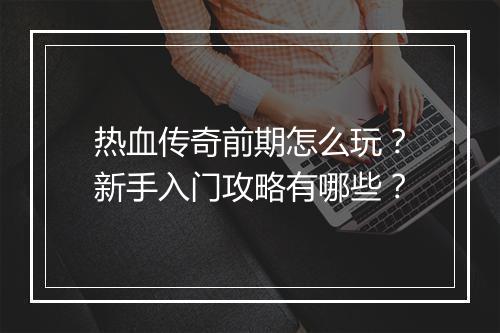 热血传奇前期怎么玩？新手入门攻略有哪些？