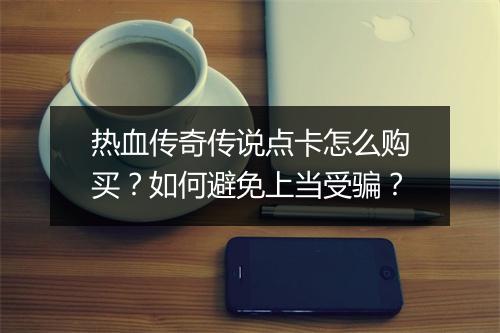 热血传奇传说点卡怎么购买？如何避免上当受骗？