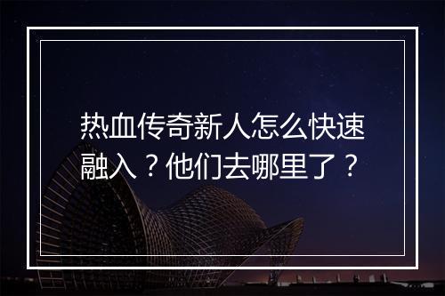 热血传奇新人怎么快速融入？他们去哪里了？
