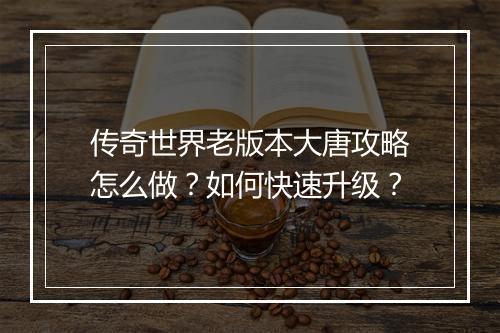 传奇世界老版本大唐攻略怎么做？如何快速升级？