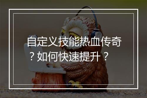 自定义技能热血传奇？如何快速提升？