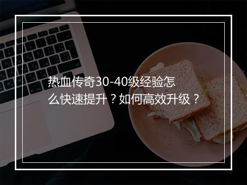 热血传奇30-40级经验怎么快速提升？如何高效升级？
