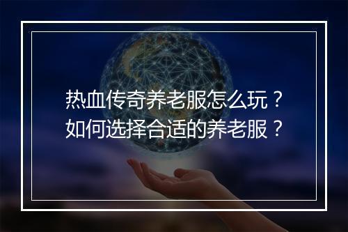 热血传奇养老服怎么玩？如何选择合适的养老服？