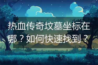 热血传奇坟墓坐标在哪？如何快速找到？