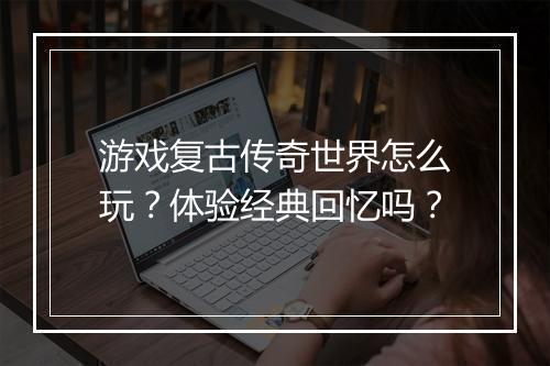 游戏复古传奇世界怎么玩？体验经典回忆吗？