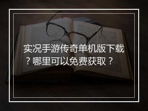 实况手游传奇单机版下载？哪里可以免费获取？
