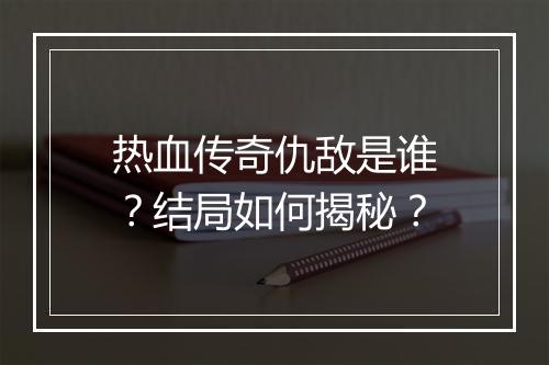 热血传奇仇敌是谁？结局如何揭秘？