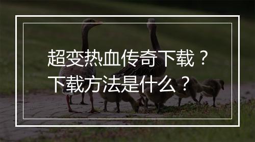超变热血传奇下载？下载方法是什么？