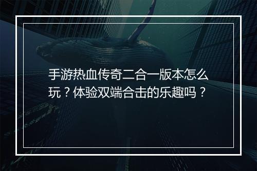 手游热血传奇二合一版本怎么玩？体验双端合击的乐趣吗？