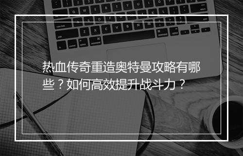热血传奇重造奥特曼攻略有哪些？如何高效提升战斗力？