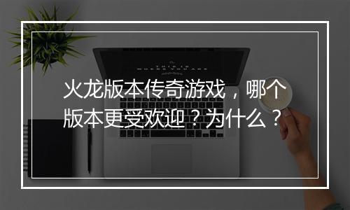 火龙版本传奇游戏，哪个版本更受欢迎？为什么？