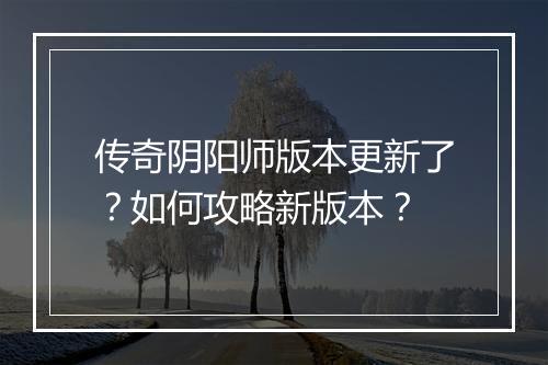 传奇阴阳师版本更新了？如何攻略新版本？