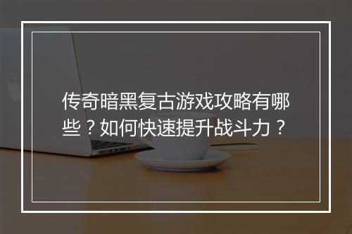 传奇暗黑复古游戏攻略有哪些？如何快速提升战斗力？