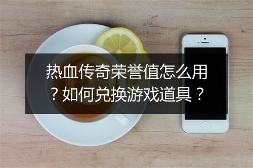 热血传奇荣誉值怎么用？如何兑换游戏道具？