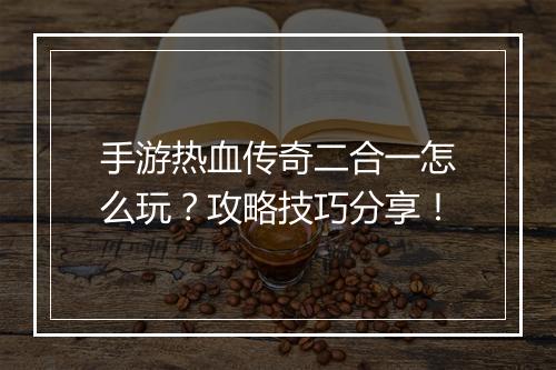手游热血传奇二合一怎么玩？攻略技巧分享！