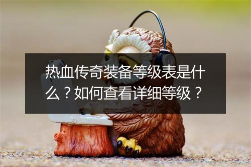 热血传奇装备等级表是什么？如何查看详细等级？