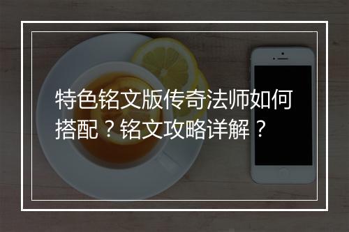 特色铭文版传奇法师如何搭配？铭文攻略详解？