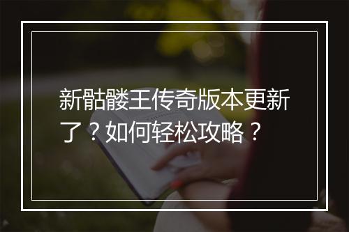 新骷髅王传奇版本更新了？如何轻松攻略？