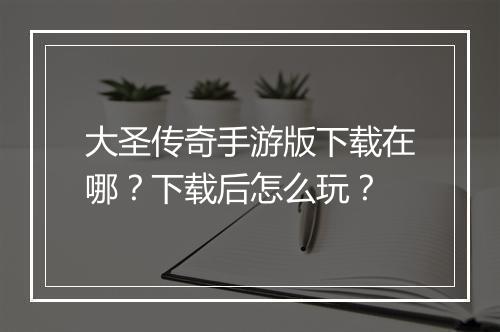大圣传奇手游版下载在哪？下载后怎么玩？