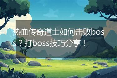 热血传奇道士如何击败boss？打boss技巧分享！