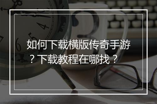如何下载横版传奇手游？下载教程在哪找？