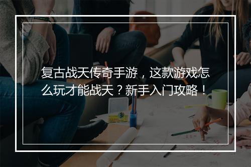 复古战天传奇手游，这款游戏怎么玩才能战天？新手入门攻略！