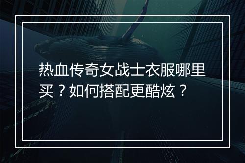 热血传奇女战士衣服哪里买？如何搭配更酷炫？