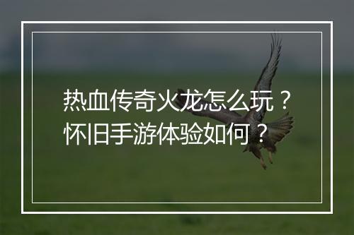 热血传奇火龙怎么玩？怀旧手游体验如何？