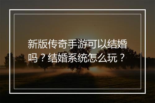新版传奇手游可以结婚吗？结婚系统怎么玩？