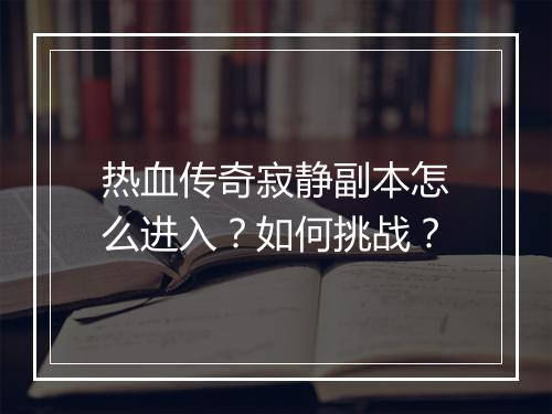 热血传奇寂静副本怎么进入？如何挑战？
