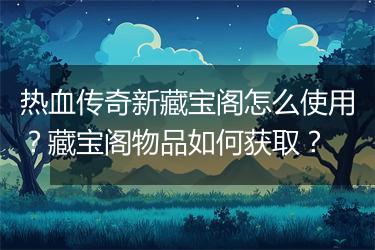 热血传奇新藏宝阁怎么使用？藏宝阁物品如何获取？