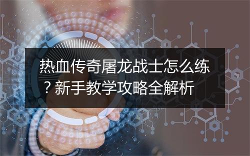 热血传奇屠龙战士怎么练？新手教学攻略全解析