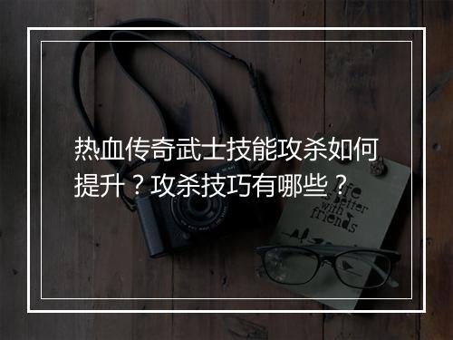 热血传奇武士技能攻杀如何提升？攻杀技巧有哪些？