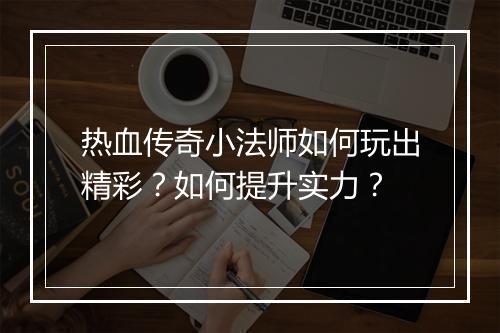 热血传奇小法师如何玩出精彩？如何提升实力？