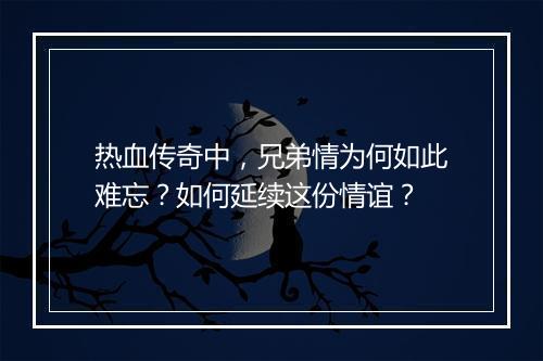 热血传奇中，兄弟情为何如此难忘？如何延续这份情谊？