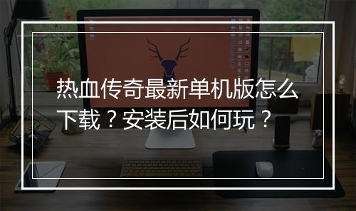 热血传奇最新单机版怎么下载？安装后如何玩？