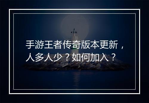 手游王者传奇版本更新，人多人少？如何加入？