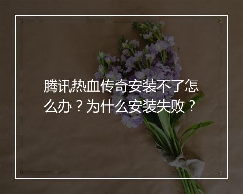 腾讯热血传奇安装不了怎么办？为什么安装失败？