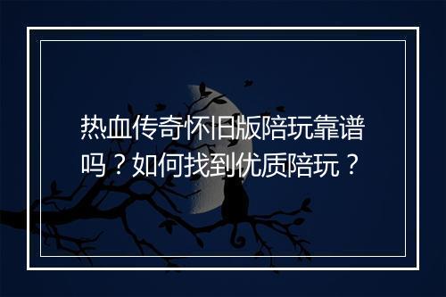 热血传奇怀旧版陪玩靠谱吗？如何找到优质陪玩？