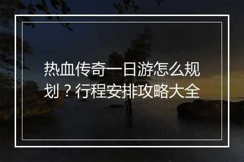 热血传奇一日游怎么规划？行程安排攻略大全