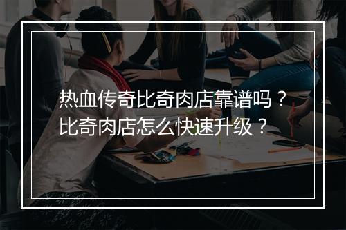 热血传奇比奇肉店靠谱吗？比奇肉店怎么快速升级？
