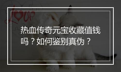 热血传奇元宝收藏值钱吗？如何鉴别真伪？