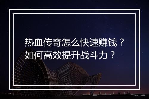 热血传奇怎么快速赚钱？如何高效提升战斗力？