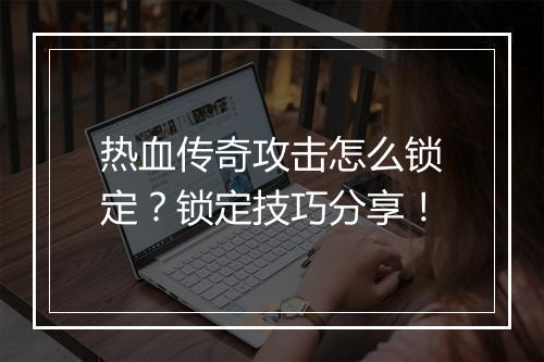 热血传奇攻击怎么锁定？锁定技巧分享！