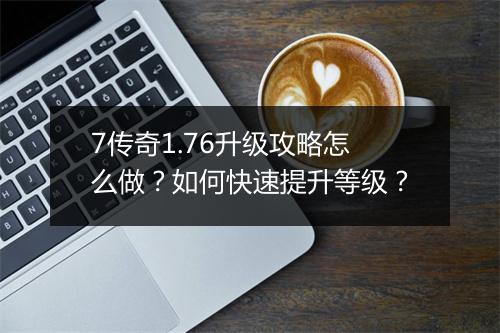 7传奇1.76升级攻略怎么做？如何快速提升等级？
